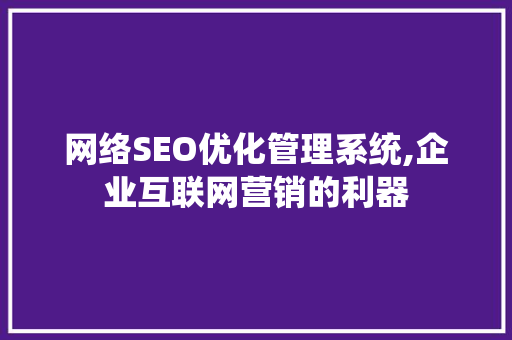 网络SEO优化管理系统,企业互联网营销的利器