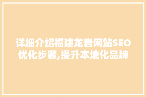 详细介绍福建龙岩网站SEO优化步骤,提升本地化品牌影响力的秘密武器
