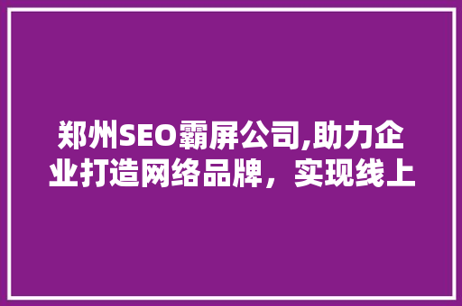 郑州SEO霸屏公司,助力企业打造网络品牌，实现线上流量最大化