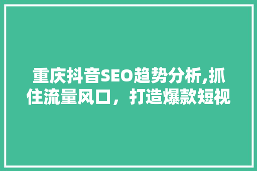 重庆抖音SEO趋势分析,抓住流量风口，打造爆款短视频