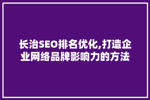 长治SEO排名优化,打造企业网络品牌影响力的方法