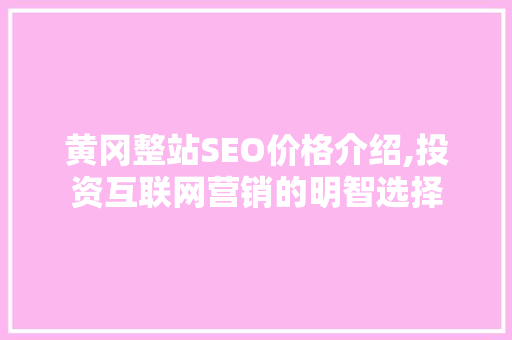 黄冈整站SEO价格介绍,投资互联网营销的明智选择