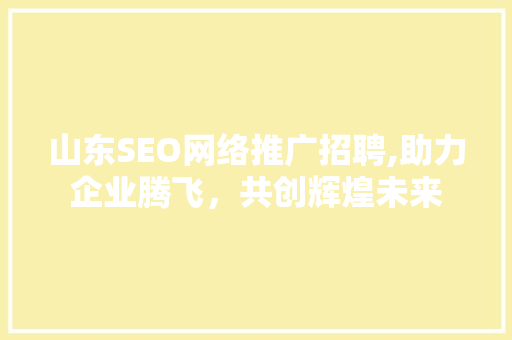 山东SEO网络推广招聘,助力企业腾飞，共创辉煌未来