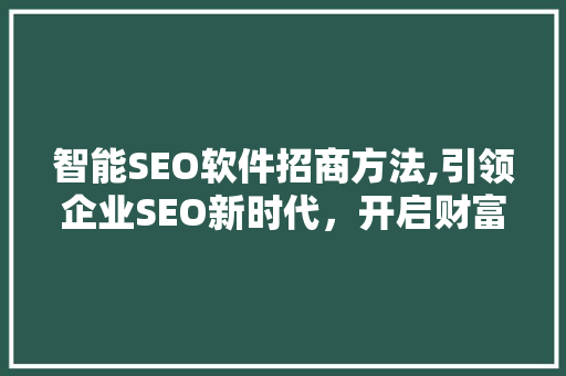 智能SEO软件招商方法,引领企业SEO新时代，开启财富增长新篇章
