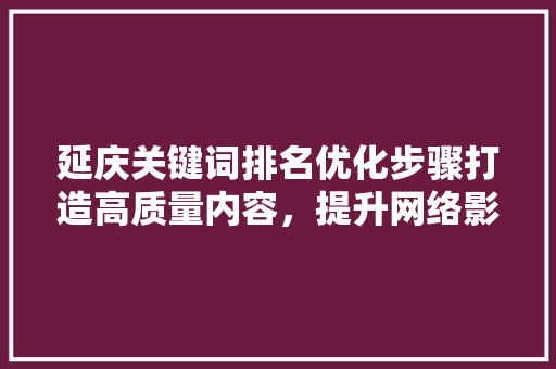 延庆关键词排名优化步骤打造高质量内容，提升网络影响力
