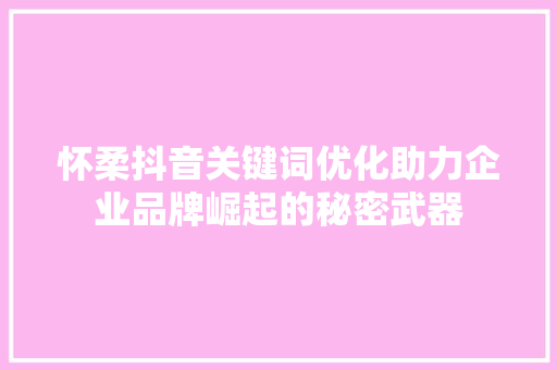 怀柔抖音关键词优化助力企业品牌崛起的秘密武器