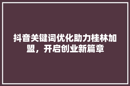 抖音关键词优化助力桂林加盟，开启创业新篇章