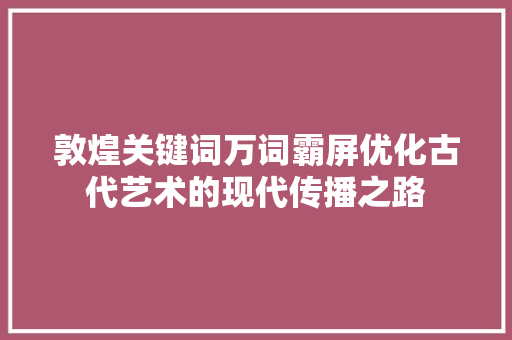 敦煌关键词万词霸屏优化古代艺术的现代传播之路