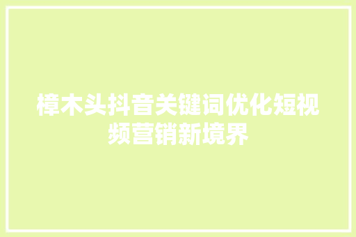樟木头抖音关键词优化短视频营销新境界