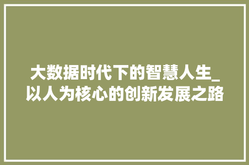 大数据时代下的智慧人生_以人为核心的创新发展之路 响应式设计