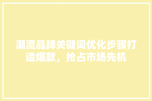 潮流品牌关键词优化步骤打造爆款，抢占市场先机