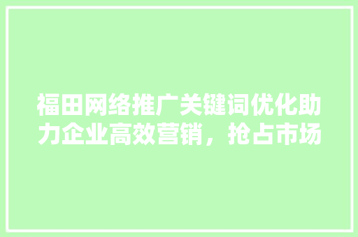 福田网络推广关键词优化助力企业高效营销，抢占市场先机