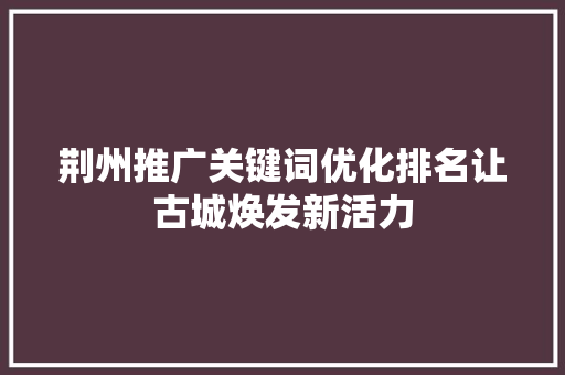 荆州推广关键词优化排名让古城焕发新活力