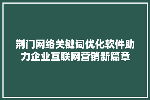 荆门网络关键词优化软件助力企业互联网营销新篇章