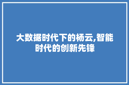 大数据时代下的杨云,智能时代的创新先锋 前端技术