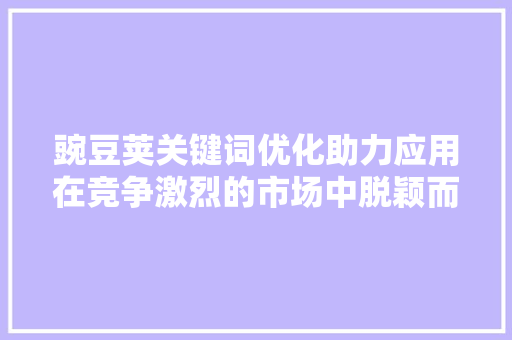 豌豆荚关键词优化助力应用在竞争激烈的市场中脱颖而出