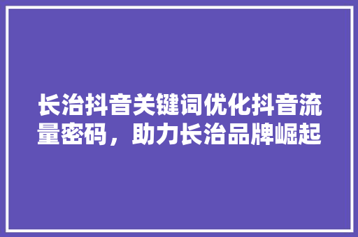 长治抖音关键词优化抖音流量密码，助力长治品牌崛起