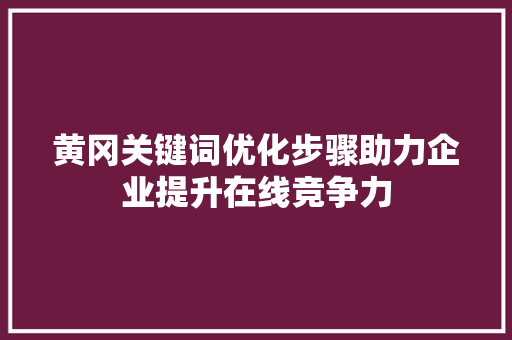 黄冈关键词优化步骤助力企业提升在线竞争力