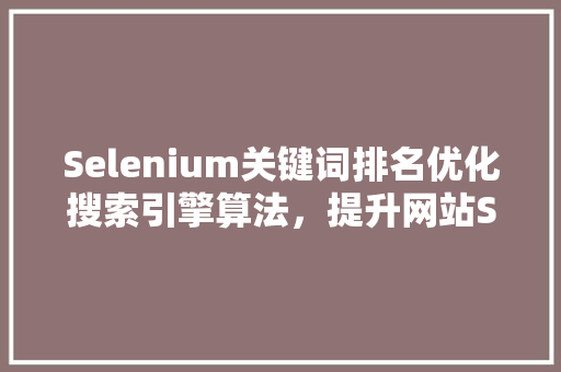 Selenium关键词排名优化搜索引擎算法，提升网站SEO效果