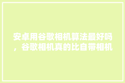 安卓用谷歌相机算法最好吗，谷歌相机真的比自带相机好用吗