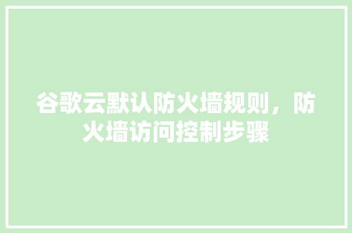 谷歌云默认防火墙规则，防火墙访问控制步骤