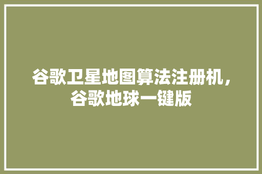 谷歌卫星地图算法注册机，谷歌地球一键版