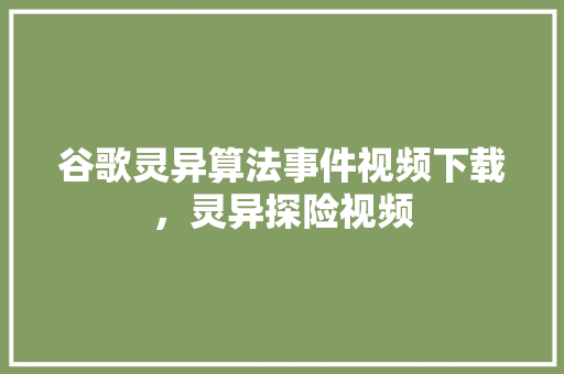 谷歌灵异算法事件视频下载，灵异探险视频