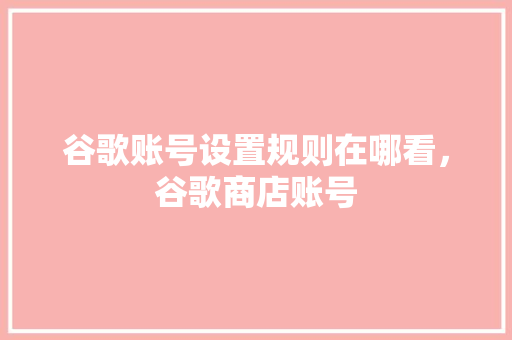 谷歌账号设置规则在哪看，谷歌商店账号