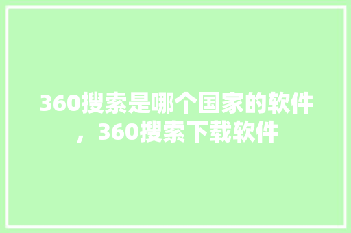 360搜索是哪个国家的软件，360搜索下载软件