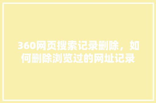 360网页搜索记录删除，如何删除浏览过的网址记录