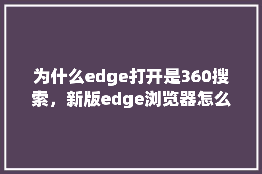 为什么edge打开是360搜索，新版edge浏览器怎么设置搜索引擎