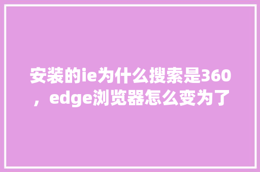 安装的ie为什么搜索是360，edge浏览器怎么变为了360