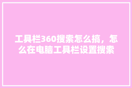 工具栏360搜索怎么搞，怎么在电脑工具栏设置搜索