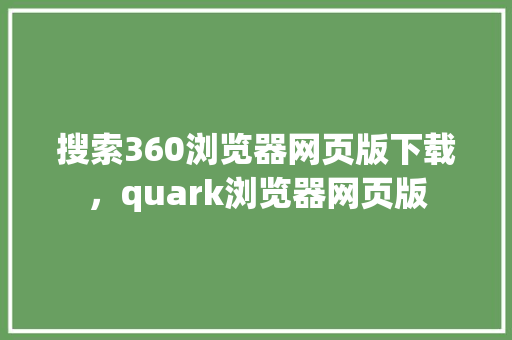 搜索360浏览器网页版下载，quark浏览器网页版