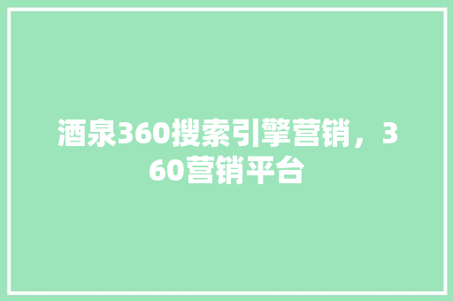 酒泉360搜索引擎营销，360营销平台