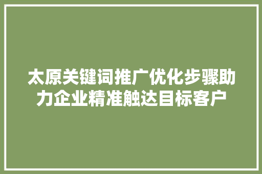 太原关键词推广优化步骤助力企业精准触达目标客户