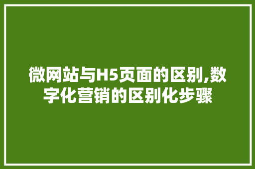 微网站与H5页面的区别,数字化营销的区别化步骤 网站建设