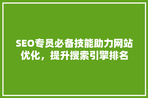 SEO专员必备技能助力网站优化，提升搜索引擎排名