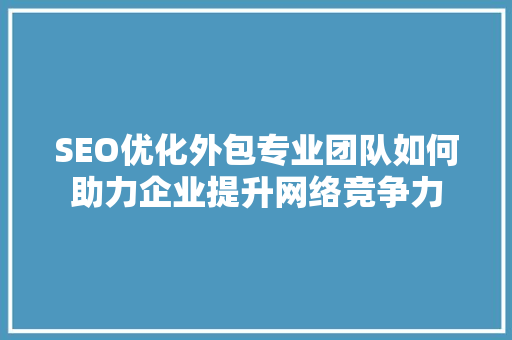 SEO优化外包专业团队如何助力企业提升网络竞争力