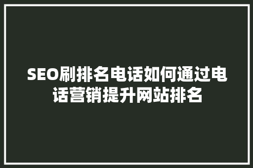 SEO刷排名电话如何通过电话营销提升网站排名