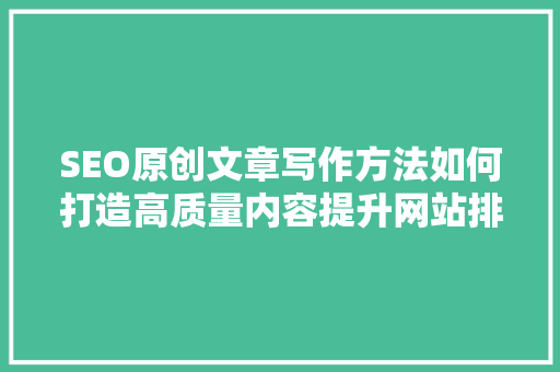 SEO原创文章写作方法如何打造高质量内容提升网站排名