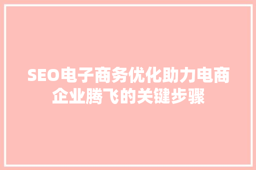 SEO电子商务优化助力电商企业腾飞的关键步骤
