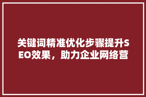 关键词精准优化步骤提升SEO效果，助力企业网络营销