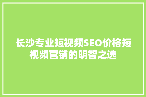 长沙专业短视频SEO价格短视频营销的明智之选