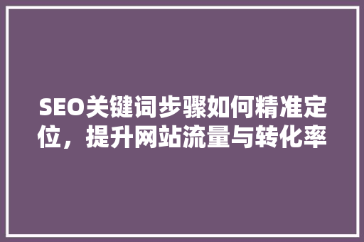 SEO关键词步骤如何精准定位，提升网站流量与转化率
