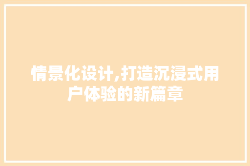 情景化设计,打造沉浸式用户体验的新篇章 网站建设
