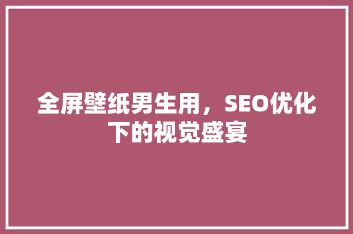 全屏壁纸男生用，SEO优化下的视觉盛宴