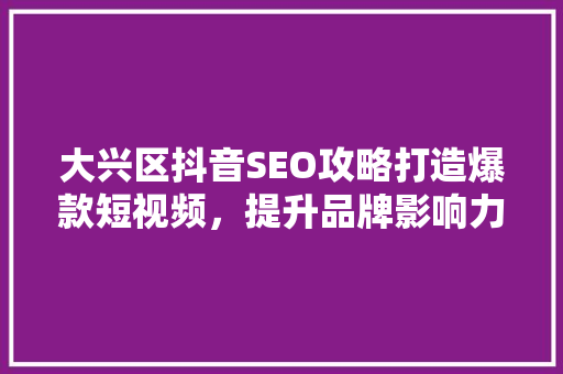 大兴区抖音SEO攻略打造爆款短视频，提升品牌影响力