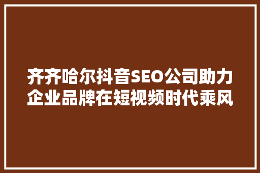 齐齐哈尔抖音SEO公司助力企业品牌在短视频时代乘风破浪