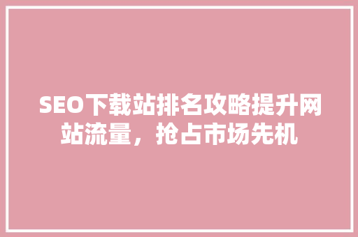 SEO下载站排名攻略提升网站流量，抢占市场先机